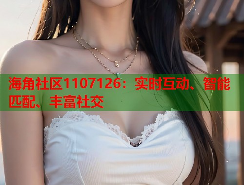 海角社区1107126：实时互动、智能匹配、丰富社交