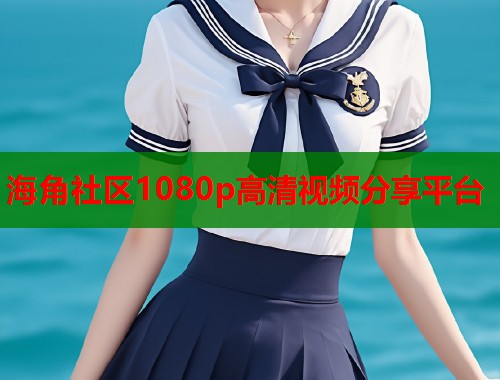 海角社区1080p高清视频分享平台