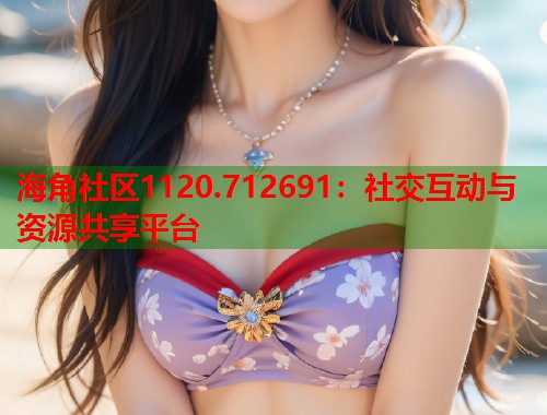 海角社区1120.712691：社交互动与资源共享平台