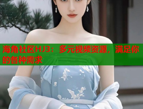 海角社区HJ3：多元视频资源，满足你的各种需求