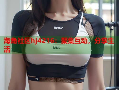 海角社区hj4216：聚集互动，分享生活