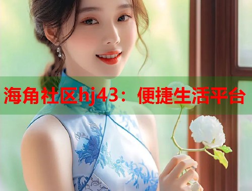 海角社区hj43：便捷生活平台