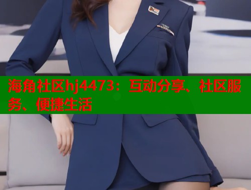 海角社区hj4473：互动分享、社区服务、便捷生活