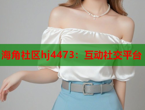 海角社区hj4473：互动社交平台