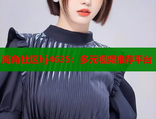 海角社区hj4635：多元视频推荐平台