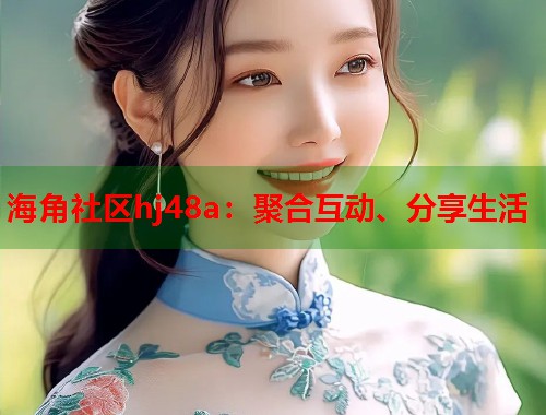 海角社区hj48a：聚合互动、分享生活