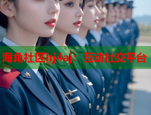 海角社区hj4aj：互动社交平台