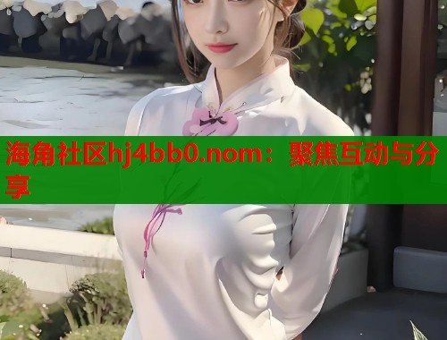 海角社区hj4bb0.nom：聚焦互动与分享