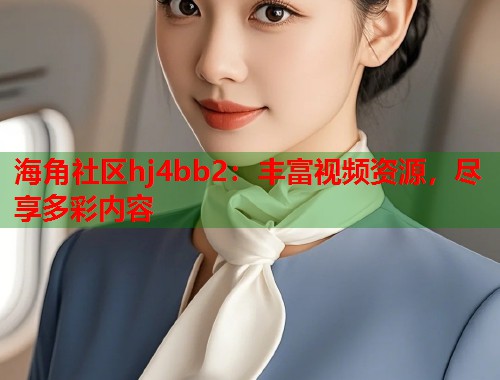 海角社区hj4bb2：丰富视频资源，尽享多彩内容