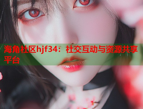 海角社区hjf34：社交互动与资源共享平台