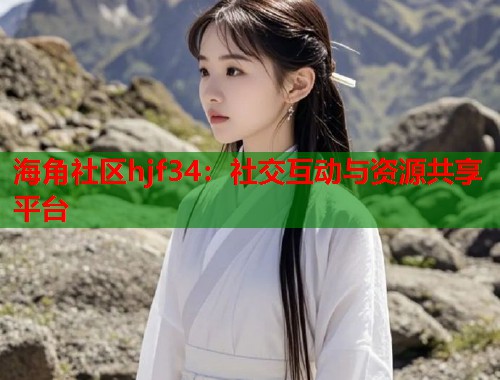 海角社区hjf34：社交互动与资源共享平台