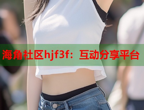 海角社区hjf3f：互动分享平台