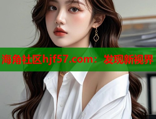 海角社区hjf57.com：发现新视界