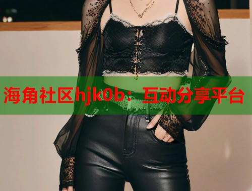 海角社区hjk0b：互动分享平台
