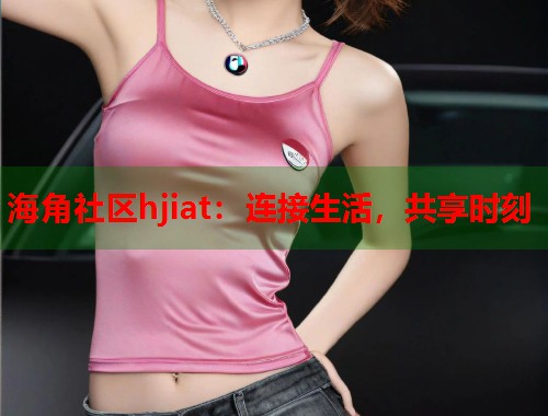 海角社区hjiat：连接生活，共享时刻