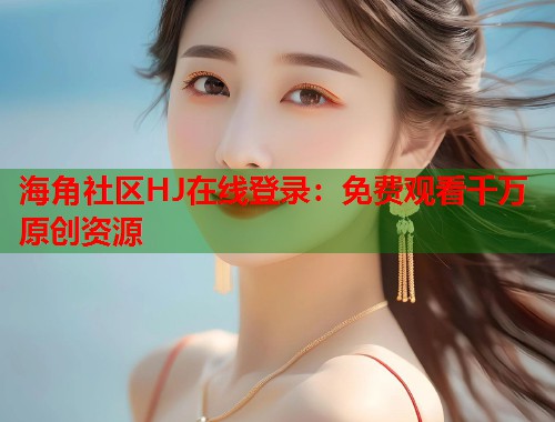 海角社区HJ在线登录：免费观看千万原创资源