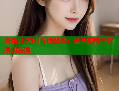 海角社区HJ在线登录：免费观看千万原创资源