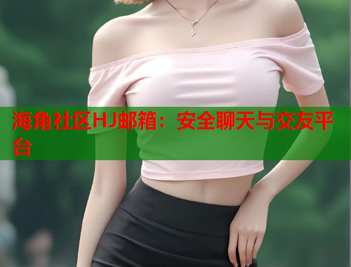 海角社区HJ邮箱：安全聊天与交友平台