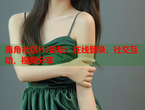海角社区HJ论坛：在线登录，社交互动，视频分享