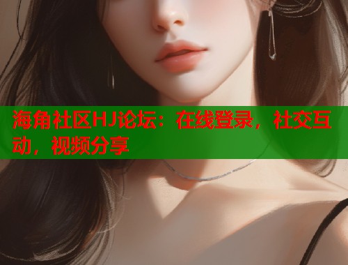 海角社区HJ论坛：在线登录，社交互动，视频分享