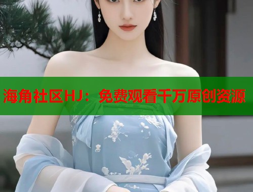 海角社区HJ：免费观看千万原创资源