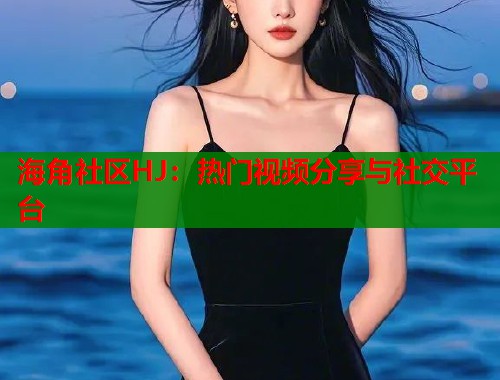 海角社区HJ：热门视频分享与社交平台