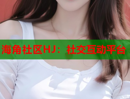 海角社区HJ：社交互动平台