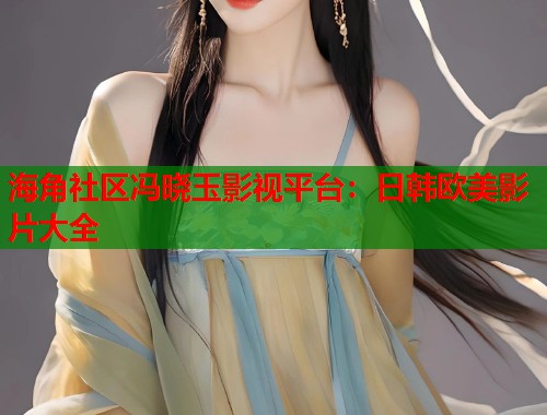 海角社区冯晓玉影视平台：日韩欧美影片大全