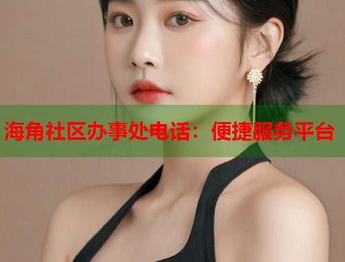 海角社区办事处电话：便捷服务平台