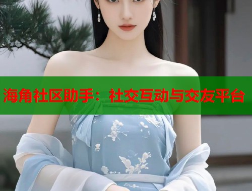 海角社区助手：社交互动与交友平台