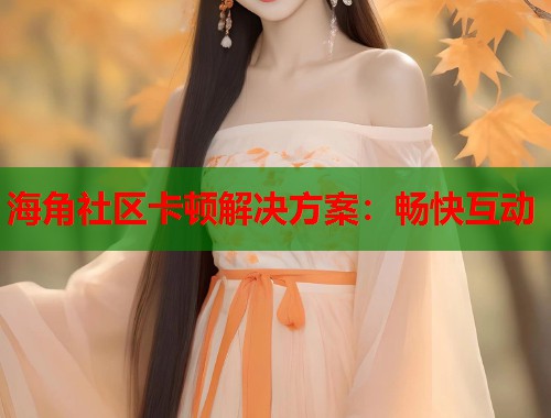 海角社区卡顿解决方案：畅快互动