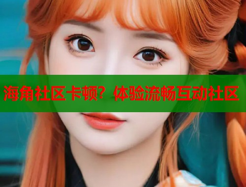 海角社区卡顿？体验流畅互动社区