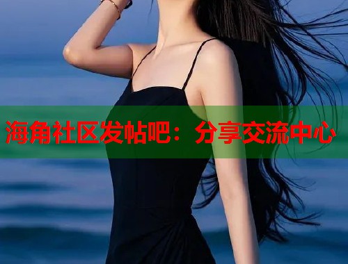 海角社区发帖吧：分享交流中心
