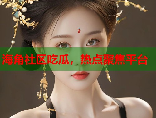 海角社区吃瓜，热点聚焦平台