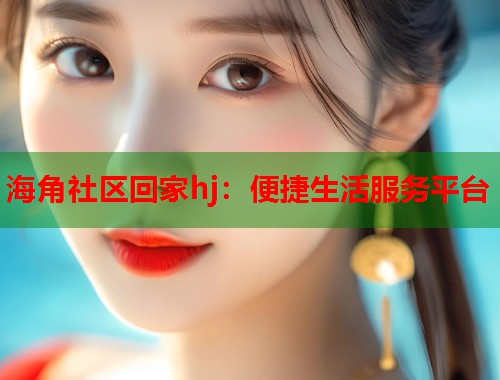 海角社区回家hj：便捷生活服务平台