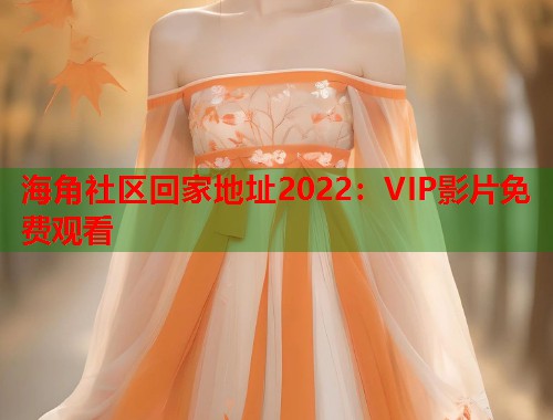 海角社区回家地址2022：VIP影片免费观看