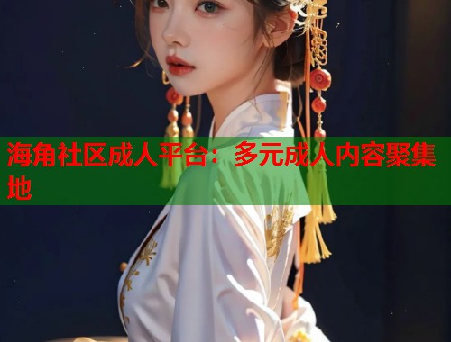 海角社区成人平台：多元成人内容聚集地