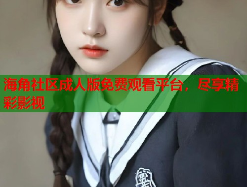 海角社区成人版免费观看平台，尽享精彩影视
