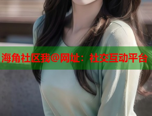 海角社区我@网址：社交互动平台
