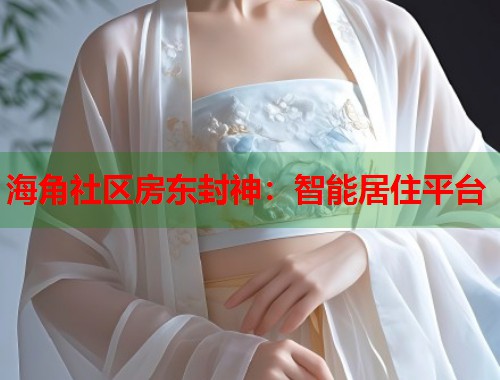海角社区房东封神：智能居住平台