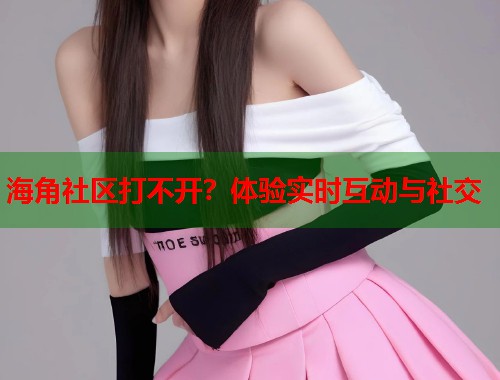 海角社区打不开？体验实时互动与社交