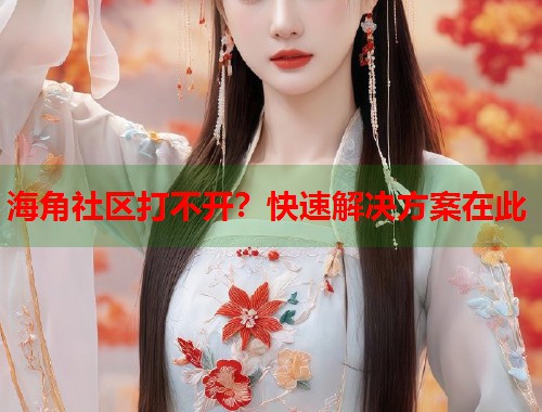 海角社区打不开？快速解决方案在此