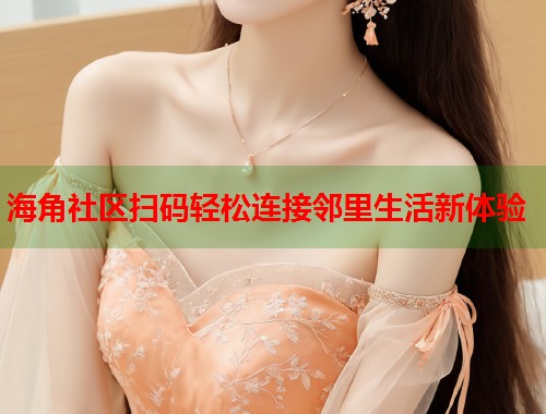 海角社区扫码轻松连接邻里生活新体验