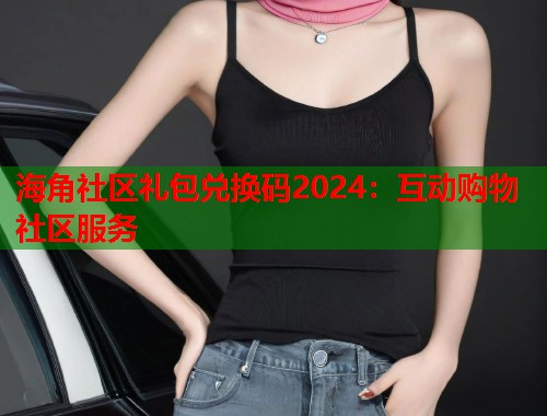 海角社区礼包兑换码2024：互动购物社区服务