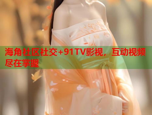 海角社区社交+91TV影视，互动视频尽在掌握