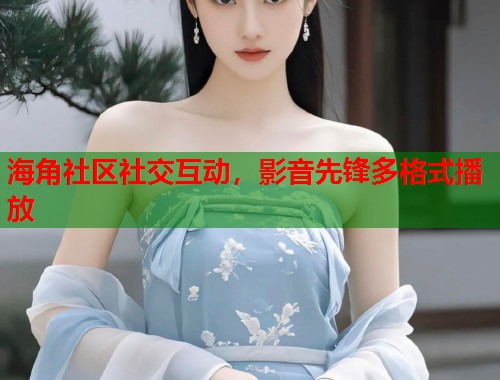 海角社区社交互动，影音先锋多格式播放