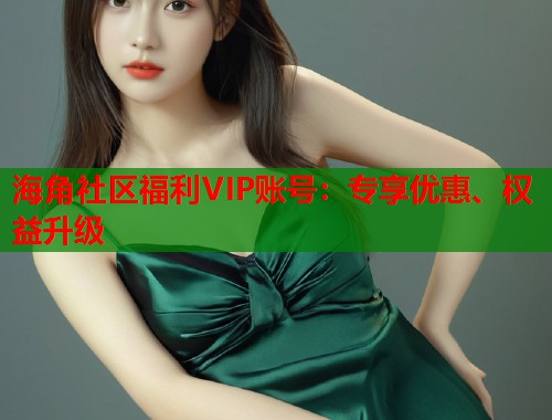 海角社区福利VIP账号：专享优惠、权益升级