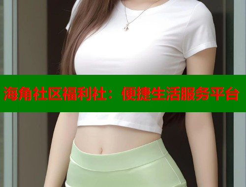 海角社区福利社：便捷生活服务平台