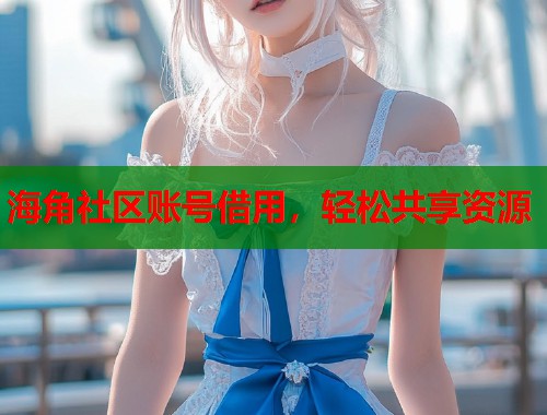 海角社区账号借用，轻松共享资源