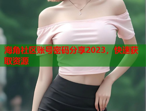 海角社区账号密码分享2023，快速获取资源